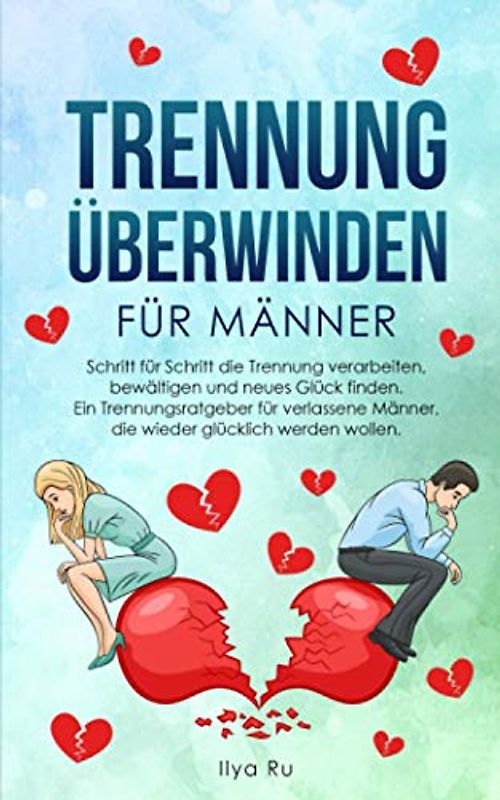 TRENNUNG ÜBERWINDEN FÜR MÄNNER: Schritt für Schritt die Trennung verarbeiten, bewältigen und neues Glück finden – Ein Trennungsratgeber für verlassene Männer, die wieder glücklich werden wollen