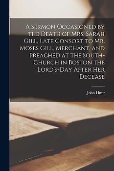 A Sermon Occasioned by the Death of Mrs. Sarah Gill, Late Consort to Mr. Moses Gill, Merchant, and Preached at the South-Church in Boston the Lord's-D