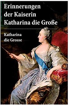 Erinnerungen der Kaiserin Katharina die Große: Autobiografie: Erinnerungen der Kaiserin Katharina II. Von ihr selbst verfasst
