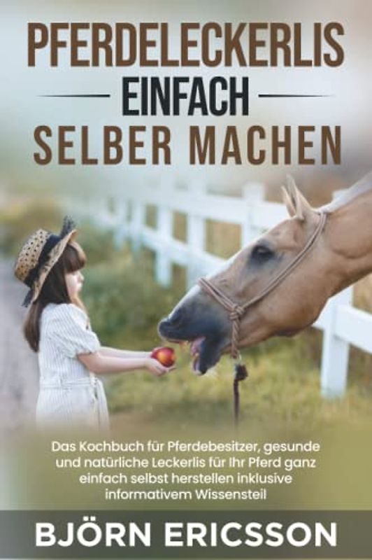 Pferdeleckerlis einfach selber machen: Das Kochbuch für Pferdebesitzer, gesunde und natürliche Leckerlis für Ihr Pferd ganz einfach selbst herstellen inklusive informativem Wissensteil