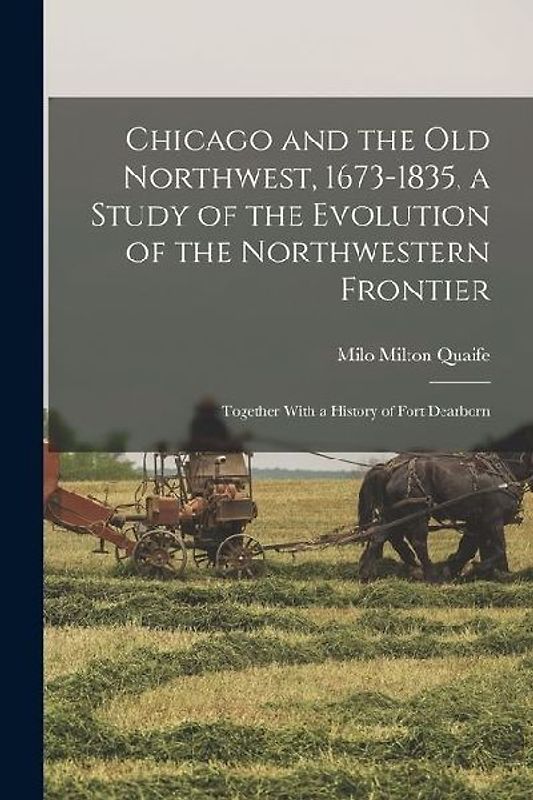 Chicago and the Old Northwest, 1673-1835, a Study of the Evolution of the Northwestern Frontier; Together With a History of Fort Dearborn