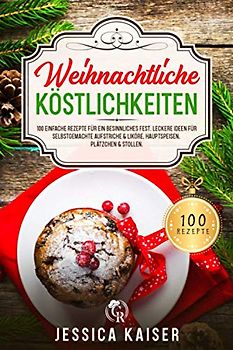 Weihnachtliche Köstlichkeiten: 100 einfache Rezepte für ein besinnliches Fest. Leckere Ideen für selbstgemachte Aufstriche & Liköre, Hauptspeisen, Plätzchen & Stollen.