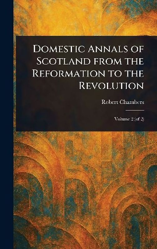 Domestic Annals of Scotland From the Reformation to the Revolution