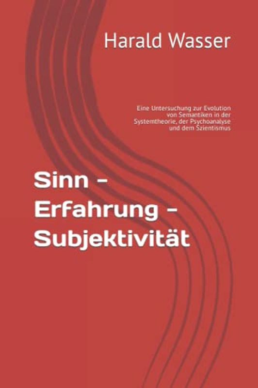 Sinn - Erfahrung - Subjektivität: Eine Untersuchung zur Evolution von Semantiken in der Systemtheorie, der Psychoanalyse und dem Szientismus