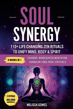 Soul Synergy: 110+ Life-Changing Zen Rituals to Unify Mind, Body & Spirit. Chakras, Mindfulness Meditation, Kundalini Yoga, Reiki, Crystals. Deepen Your Spiritual Connection, Life & Balance