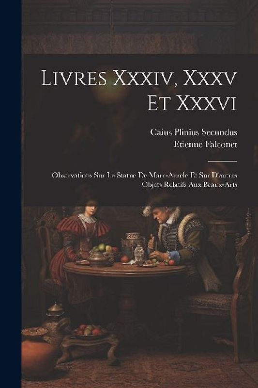 Livres Xxxiv, Xxxv Et Xxxvi: Observations Sur La Statue De Marc-aurele Et Sur D'autres Objets Relatifs Aux Beaux-arts