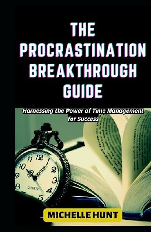 THE PROCRASTINATION BREAKTHROUGH GUIDE: Harnessing the Power of Time Management for Success