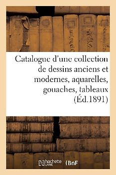 Catalogue d'Une Collection de Dessins Anciens Et Modernes, Aquarelles, Gouaches, Tableaux