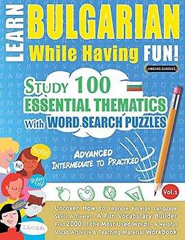 LEARN BULGARIAN WHILE HAVING FUN! - ADVANCED: INTERMEDIATE TO PRACTICED - STUDY 100 ESSENTIAL THEMATICS WITH WORD SEARCH PUZZLES - VOL.1 - Uncover How ... Skills Actively! - A Fun Vocabulary Builder.
