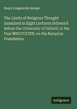 The Limits of Religious Thought Examined in Eight Lectures Delivered Before the University of Oxford, in the Year MDCCCLVIII, on the Bampton Foundation