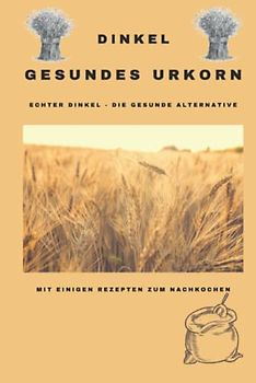 Dinkel - Gesundes Urkorn - mit einigen Rezepten zum nachkochen: In diesem Buch über das Dinkelkorn und seine Eigenschaften, findet man auch einige ... um Omas und eigene Rezepte festzuhalten