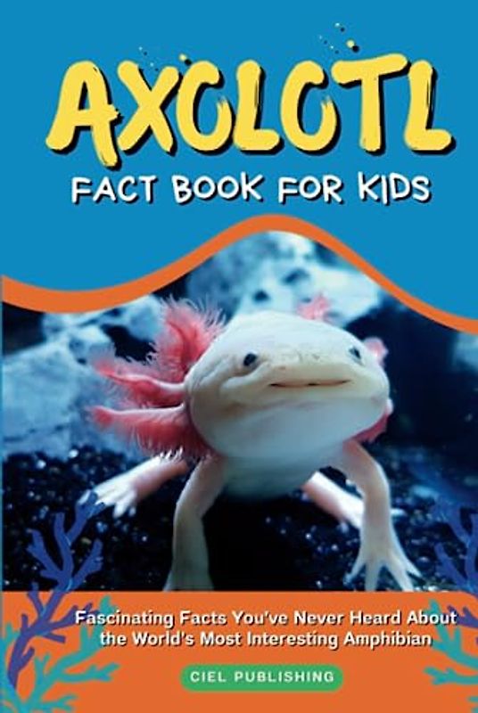Axolotl Fact Book for Kids: Fascinating Facts You've Never Heard About the World's Most Interesting Amphibian