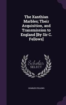 The Xanthian Marbles; Their Acquisition, and Transmission to England [By Sir C. Fellows]