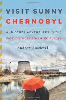Visit Sunny Chernobyl: And Other Adventures in the World's Most Polluted Places