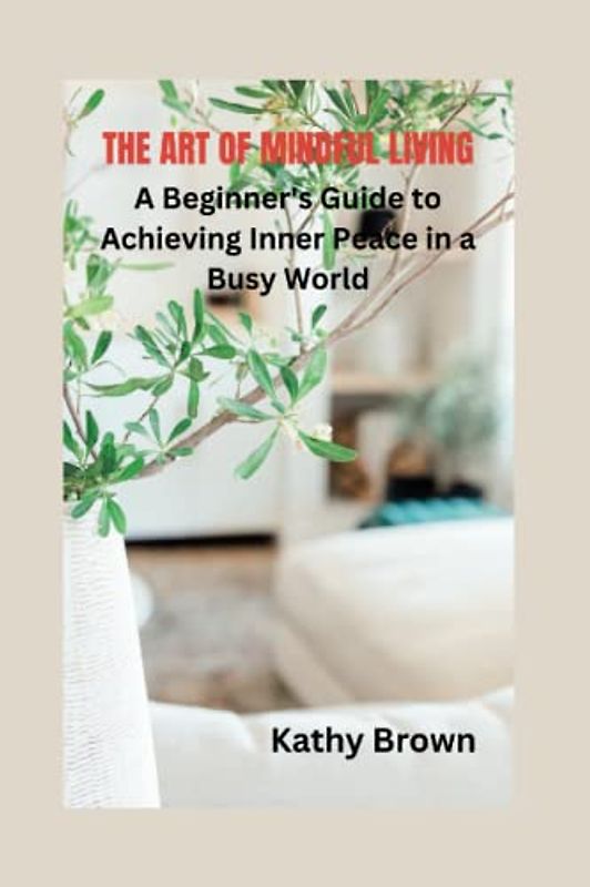 THE ART OF MINDFUL LIVING: A Beginner's Guide to Achieving Inner Peace in a Busy World (HEALTH AND FITNESS)