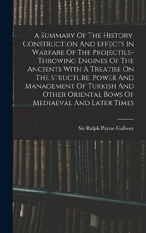 A Summary Of The History, Construction And Effects In Warfare Of The Projectile-throwing Engines Of The Ancients With A Treatise On The Structure, Pow