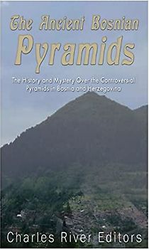 The Ancient Bosnian Pyramids: The History and Mystery Over the Controversial Pyramids in Bosnia and Herzegovina
