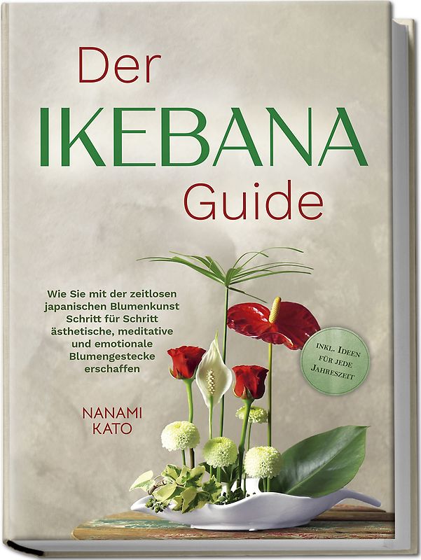 Der Ikebana Guide: Wie Sie mit der zeitlosen japanischen Blumenkunst Schritt für Schritt ästhetische, meditative und emotionale Blumengestecke erschaffen – inkl. Ideen für jede Jahreszeit