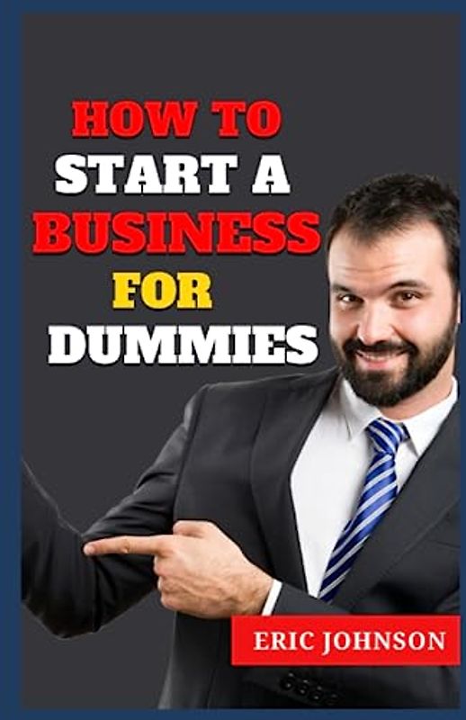 HOW TO START A BUSINESS FOR DUMMIES: THE ULTIMATE GUIDE FOR BEGINNER ENTREPRENEURS
