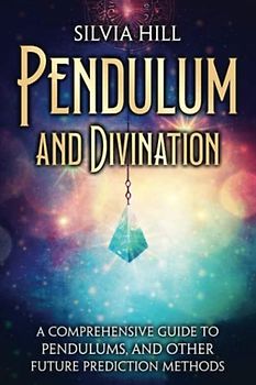 Pendulum and Divination: A Comprehensive Guide to Pendulums, and Other Future Prediction Methods (A Spiritual Journey)