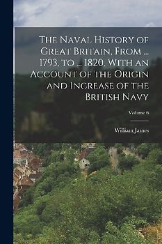 The Naval History of Great Britain, From ... 1793, to ... 1820, With an Account of the Origin and Increase of the British Navy; Volume 6