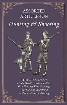 Assorted Articles on Hunting and Shooting - With Chapters on Field Etiquette, Moose Hunting, Bear Hunting, Punt Gunning, Deer Stalking in Scotland and Inland Marsh Shooting