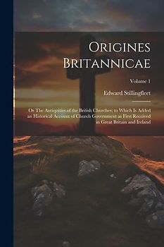Origines Britannicae; or The Antiquities of the British Churches; to Which is Added an Historical Account of Church Government as First Received in Gr