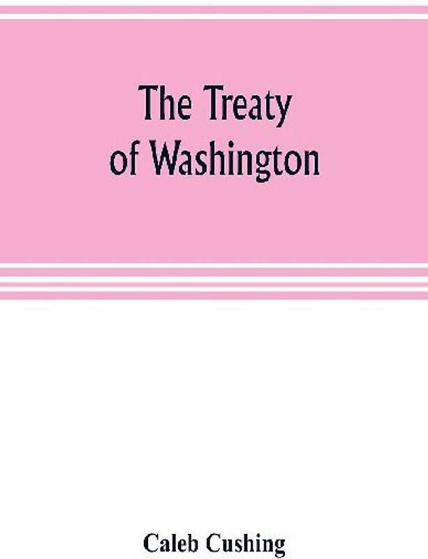 The Treaty of Washington; its negotiation, execution, and the discussions relating thereto