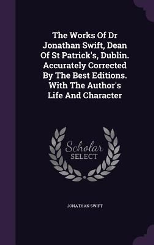 The Works Of Dr Jonathan Swift, Dean Of St Patrick's, Dublin. Accurately Corrected By The Best Editions. With The Author's Life And Character