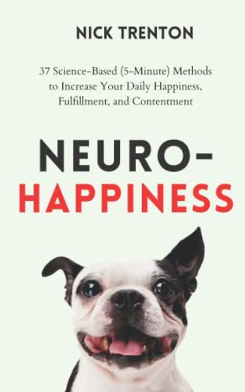 Neuro-Happiness: 37 Science-Based (5-Minute) Methods to Increase Your Daily Happiness, Fulfillment, and Contentment