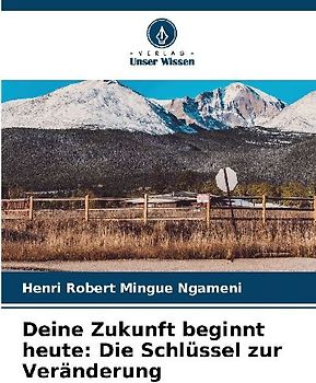 Deine Zukunft beginnt heute: Die Schlüssel zur Veränderung
