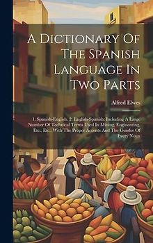 A Dictionary Of The Spanish Language In Two Parts: 1. Spanish-english. 2. English-spanish: Including A Large Number Of Technical Terms Used In Mining,