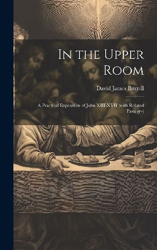 In the Upper Room: A Practical Exposition of John XIII-XVII (with Related Passages)
