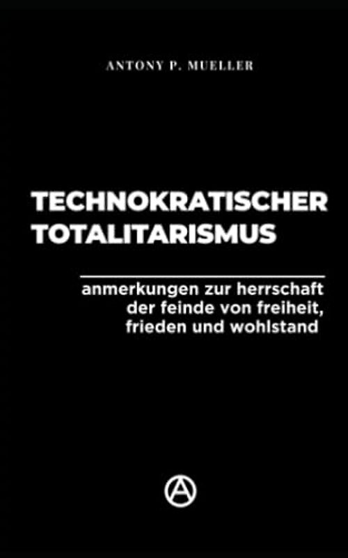 Technokratischer Totalitarismus: Anmerkungen zur Herrschaft der Feinde von Freiheit, Frieden und Wohlstand