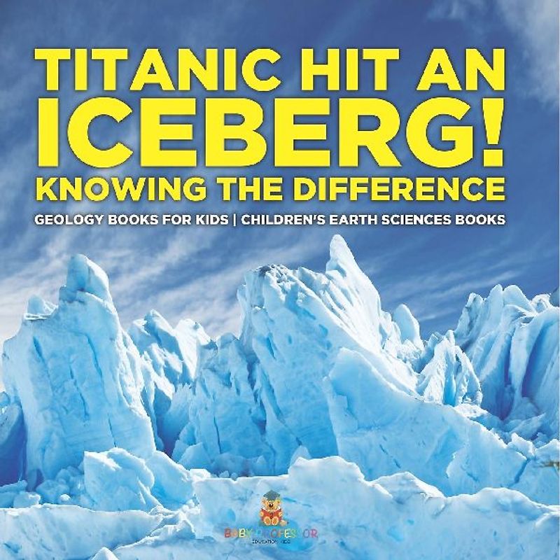 Titanic Hit An Iceberg! Icebergs vs. Glaciers - Knowing the Difference - Geology Books for Kids | Children's Earth Sciences Books