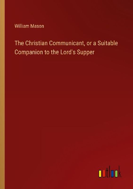 The Christian Communicant, or a Suitable Companion to the Lord's Supper