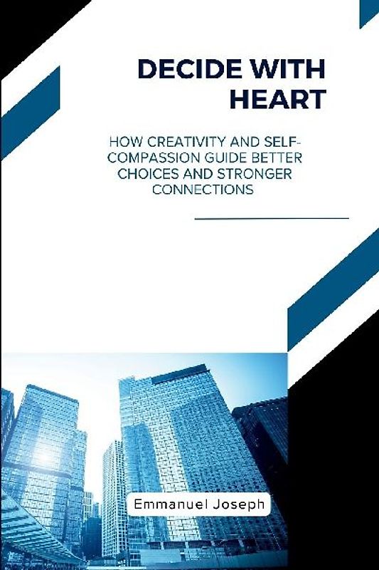 Decide with Heart, How Creativity and Self-Compassion Guide Better Choices and Stronger Connections