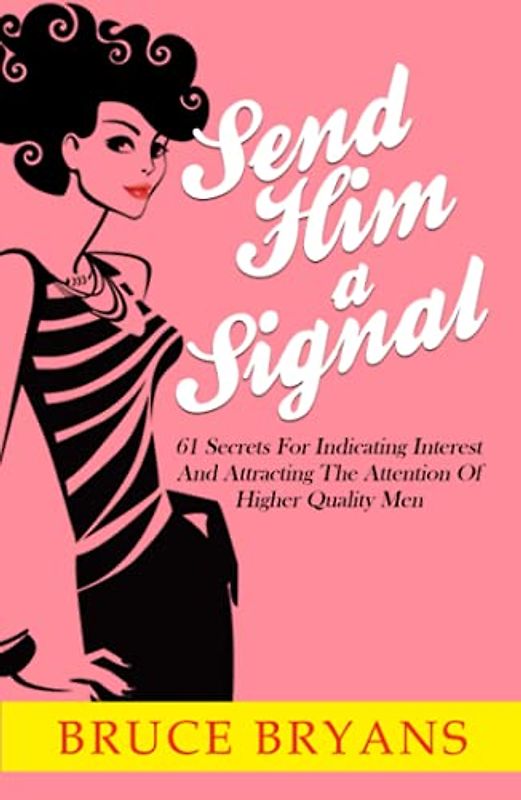 Send Him A Signal: 61 Secrets For Indicating Interest And Attracting The Attention Of Higher Quality Men