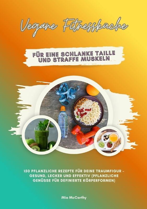 Vegane Fitnessküche für eine schlanke Taille und straffe Muskeln: 150 pflanzliche Rezepte für deine Traumfigur – gesund, lecker und effektiv (Pflanzliche Genüsse für definierte Körperformen)