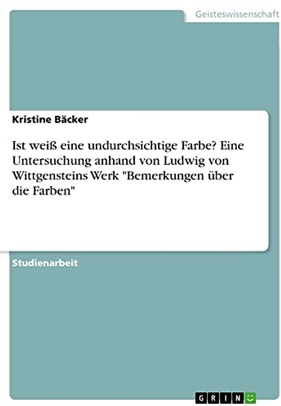 Ist weiß eine undurchsichtige Farbe? Eine Untersuchung anhand von Ludwig von Wittgensteins Werk "Bemerkungen über die Farben"