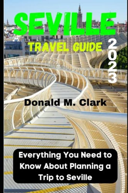 SEVILLE TRAVEL GUIDE 2023: Everything You Need to Know About Planning a Trip to Seville (World Exploring Travel Guide)