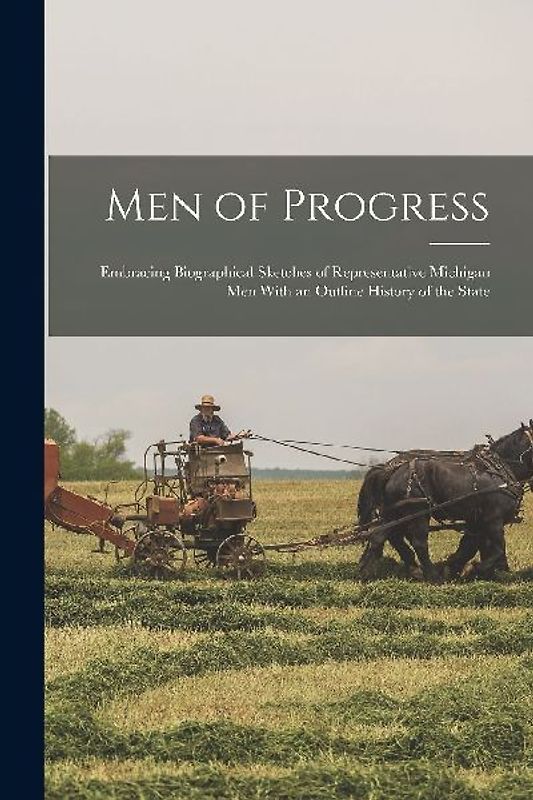 Men of Progress: Embracing Biographical Sketches of Representative Michigan Men With an Outline History of the State