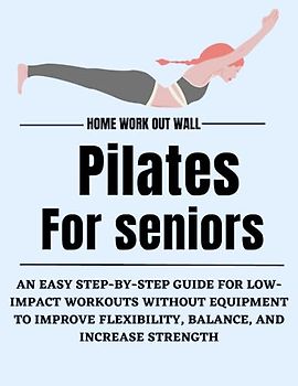 Home wall pilates for seniors: An Easy Step-by-Step Guide for Low-Impact Workouts without Equipment to Improve Flexibility, Balance, and Increase Strength