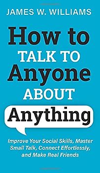 How to Talk to Anyone About Anything: Improve Your Social Skills, Master Small Talk, Connect Effortlessly, and Make Real Friends (Communication Skills Training, Band 6)