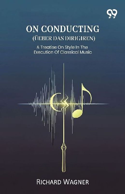 On Conducting (Ueber Das Dirigiren) A Treatise On Style In The Execution Of Classical Music