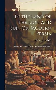 In the Land of the Lion and Sun; Or, Modern Persia: Being Experiences of Life in Persia From 1866 to 1881
