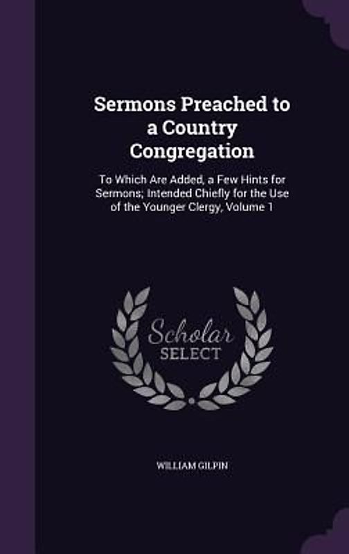 Sermons Preached to a Country Congregation: To Which Are Added, a Few Hints for Sermons; Intended Chiefly for the Use of the Younger Clergy, Volume 1