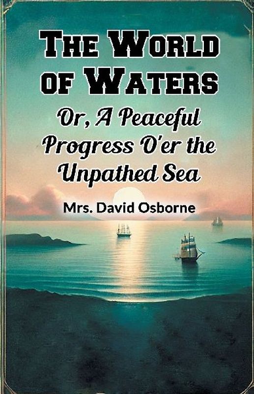The World of Waters Or, A Peaceful Progress O'er the Unpathed Sea