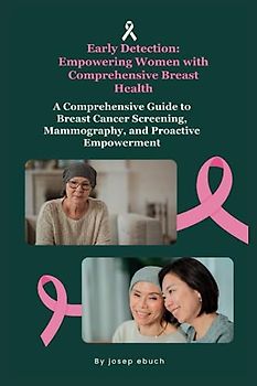 Early Detection: Empowering Women with Comprehensive Breast Health: A Comprehensive Guide to Breast Cancer Screening, Mammography, and Proactive Empowerment