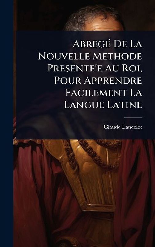 AbregÃ(c) De La Nouvelle Methode Presente'e Au Roi, Pour Apprendre Facilement La Langue Latine